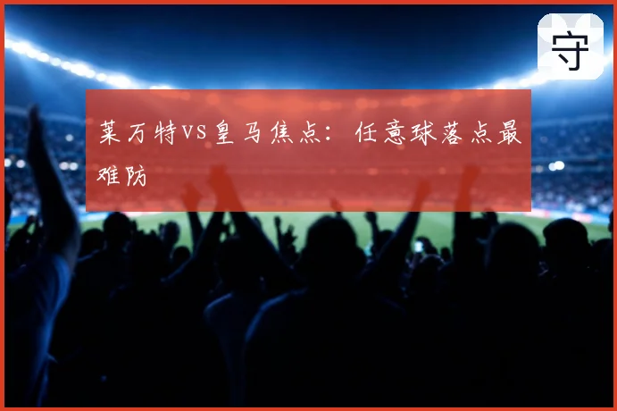 莱万特vs皇马焦点：任意球落点最难防