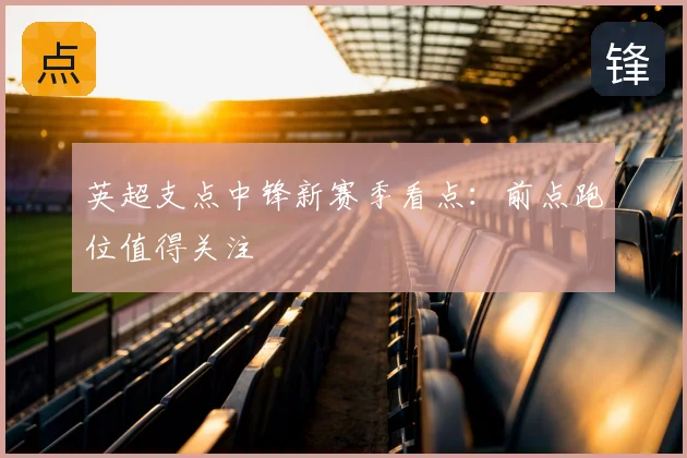 英超支点中锋新赛季看点：前点跑位值得关注