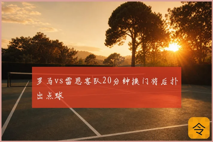 罗马vs雷恩客队20分钟换门将后扑出点球